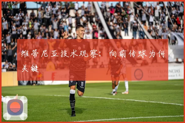 维蒂尼亚技术观察:向前传球为何关键