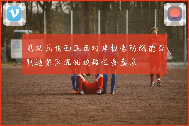 恩纳瓦伦西亚面对库拉索防线能否制造禁区混乱边路任务盘点