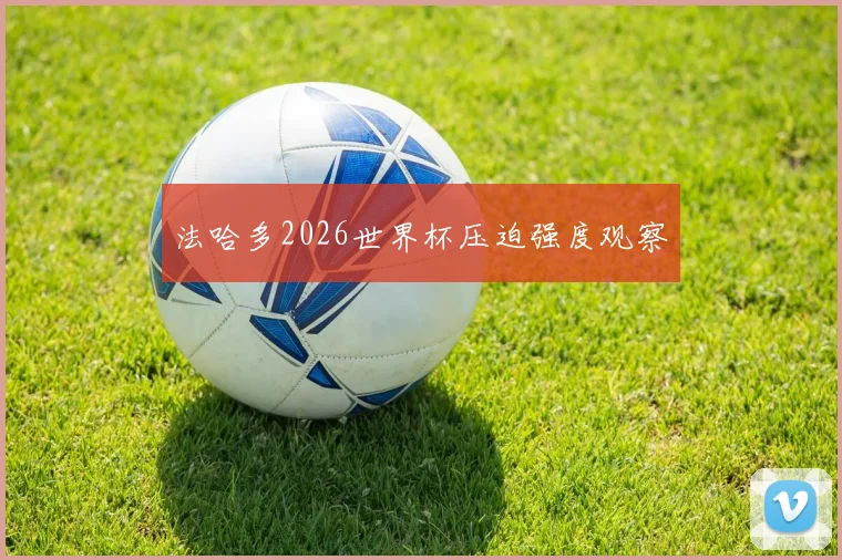 法哈多2026世界杯压迫强度观察