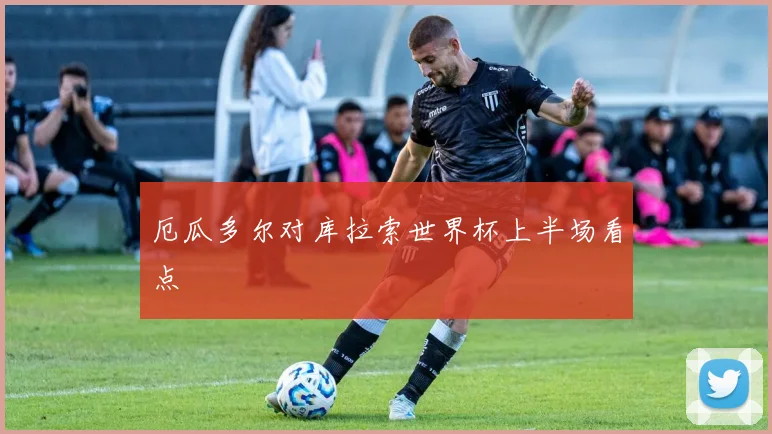 厄瓜多尔对库拉索世界杯上半场看点