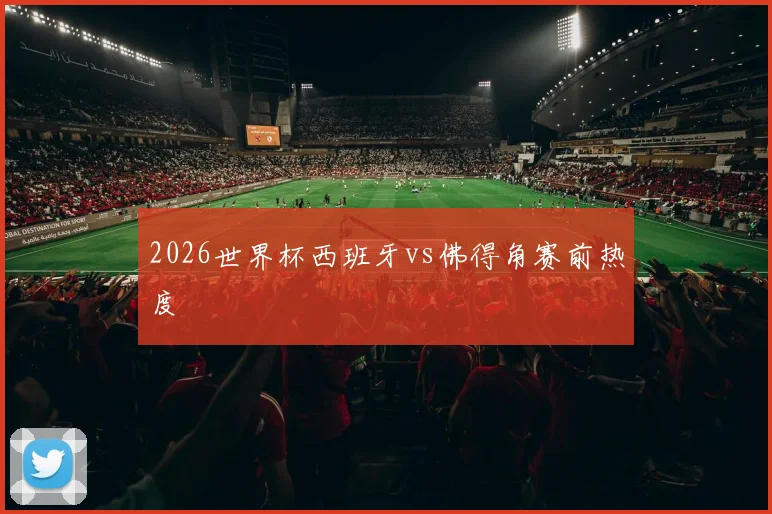 2026世界杯西班牙vs佛得角赛前热度