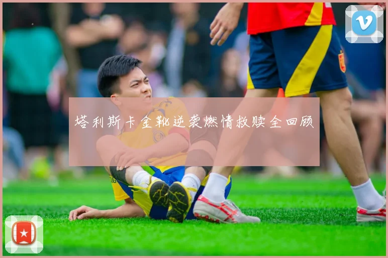 塔利斯卡金靴逆袭燃情救赎全回顾