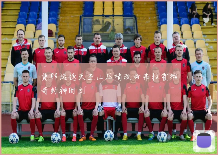 费耶诺德天王山压哨改命弗拉霍维奇封神时刻