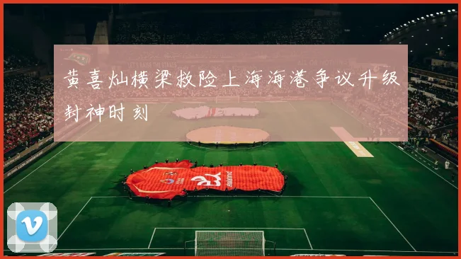黄喜灿横梁救险上海海港争议升级封神时刻