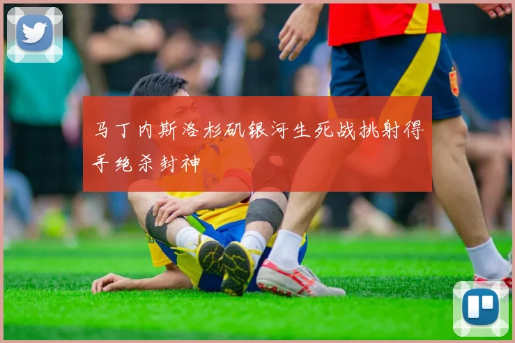 马丁内斯洛杉矶银河生死战挑射得手绝杀封神