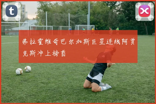 弗拉霍维奇巴尔加斯巨星连线阿贾克斯冲上榜首