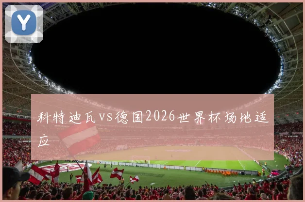 科特迪瓦vs德国2026世界杯场地适应