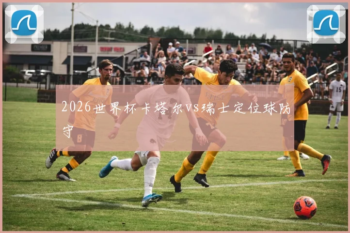 2026世界杯卡塔尔vs瑞士定位球防守