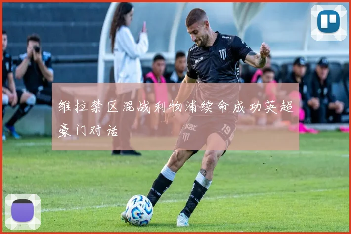 维拉禁区混战利物浦续命成功英超豪门对话