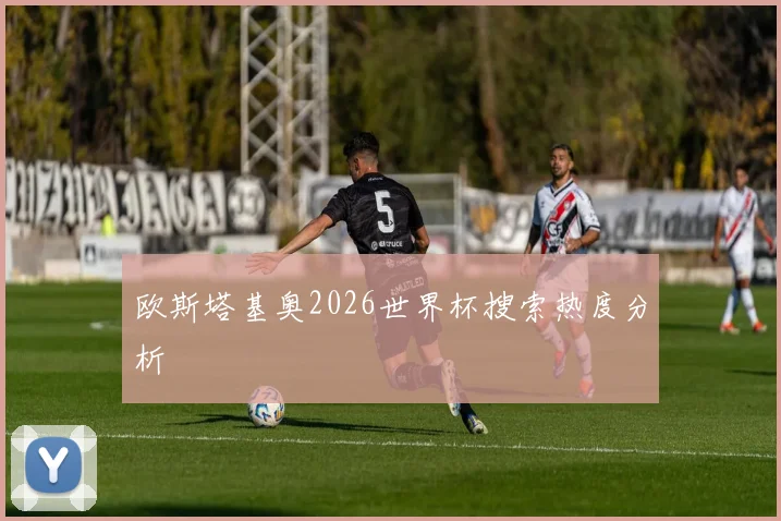 欧斯塔基奥2026世界杯搜索热度分析