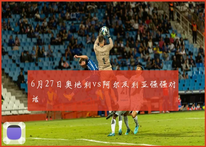 6月27日奥地利vs阿尔及利亚强强对话