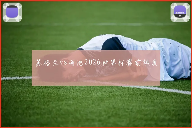苏格兰vs海地2026世界杯赛前热度