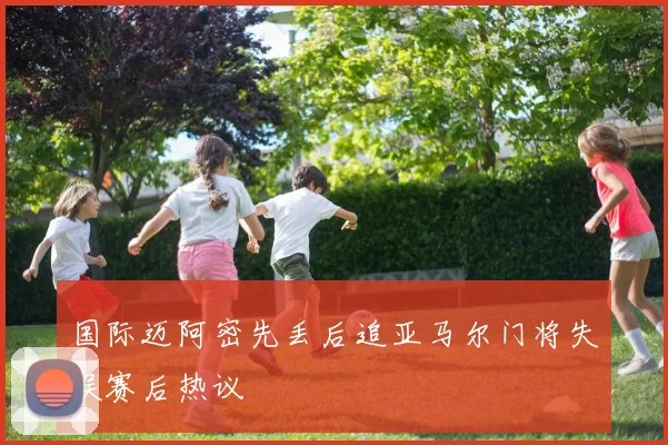 国际迈阿密先丢后追亚马尔门将失误赛后热议