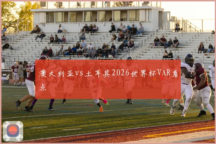 澳大利亚vs土耳其2026世界杯VAR看点
