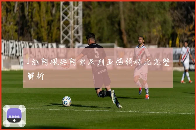 J组阿根廷阿尔及利亚强弱对比完整解析