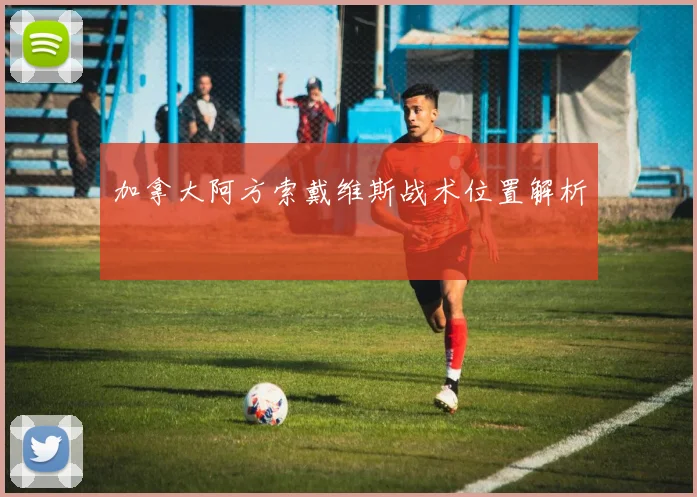 加拿大阿方索戴维斯战术位置解析