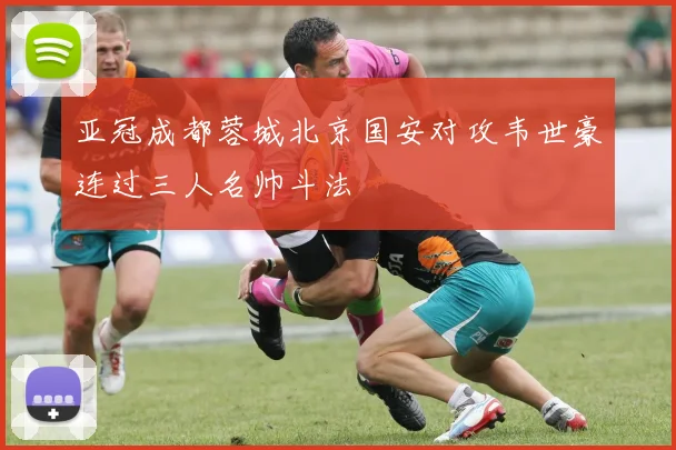 亚冠成都蓉城北京国安对攻韦世豪连过三人名帅斗法