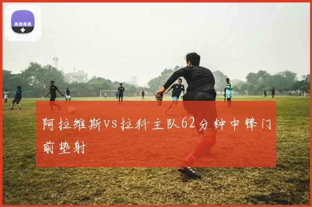 阿拉维斯vs拉科主队62分钟中锋门前垫射