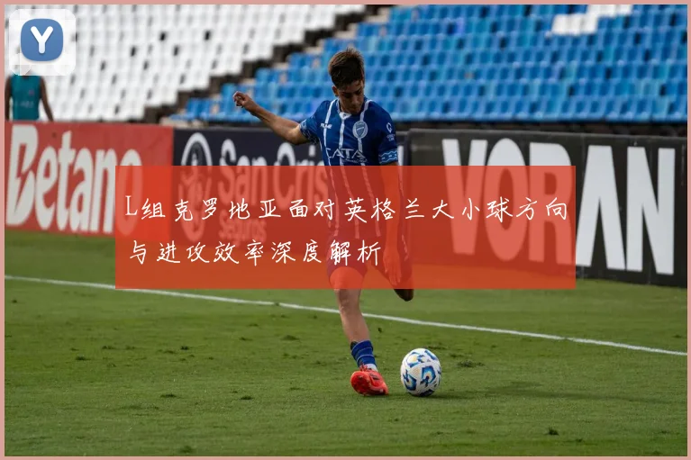 L组克罗地亚面对英格兰大小球方向与进攻效率深度解析