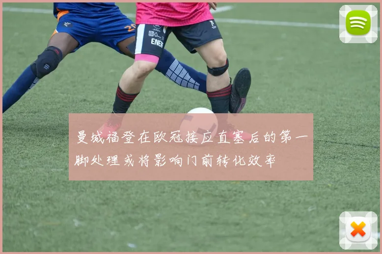 曼城福登在欧冠接应直塞后的第一脚处理或将影响门前转化效率