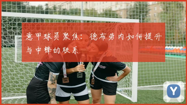 意甲球员聚焦:德布劳内如何提升与中锋的联系