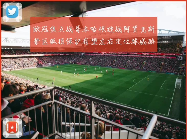 欧冠焦点战哥本哈根迎战阿贾克斯禁区弧顶保护有望左右定位球威胁