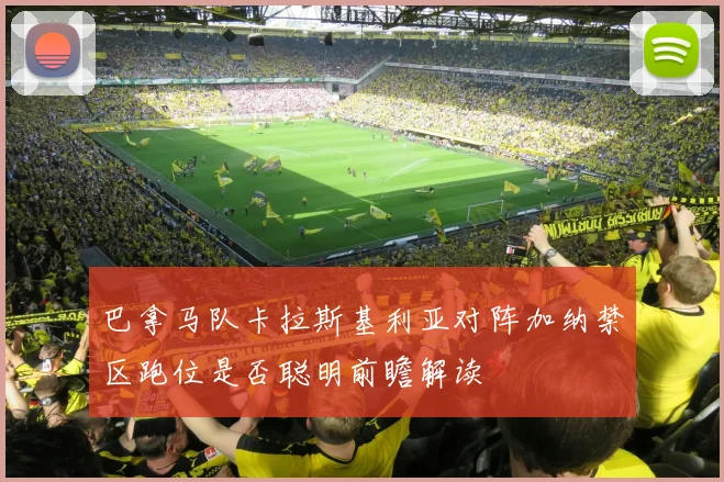 巴拿马队卡拉斯基利亚对阵加纳禁区跑位是否聪明前瞻解读