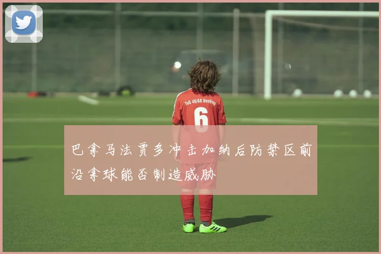巴拿马法贾多冲击加纳后防禁区前沿拿球能否制造威胁