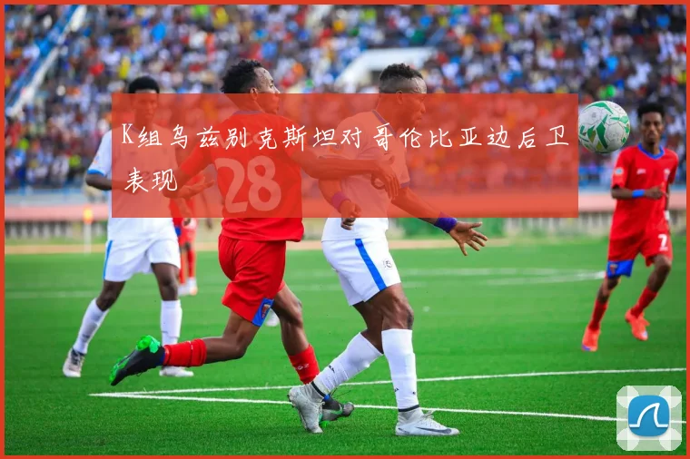 K组乌兹别克斯坦对哥伦比亚边后卫表现