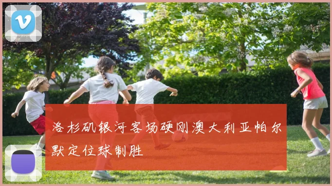 洛杉矶银河客场硬刚澳大利亚帕尔默定位球制胜