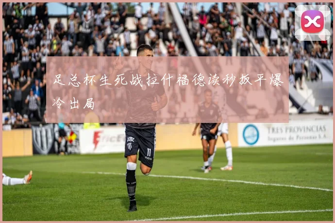 足总杯生死战拉什福德读秒扳平爆冷出局