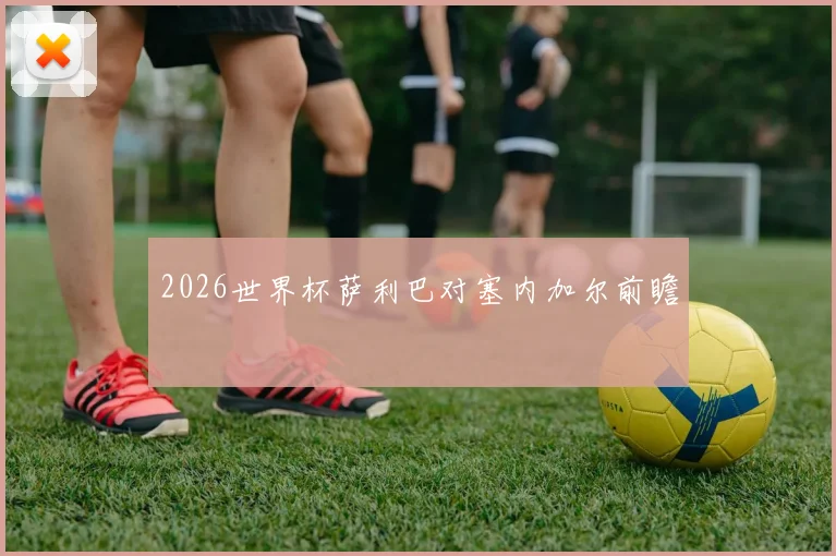 2026世界杯萨利巴对塞内加尔前瞻