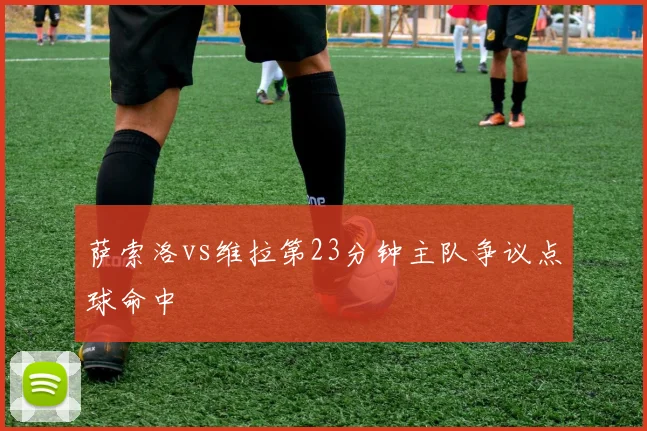 萨索洛vs维拉第23分钟主队争议点球命中