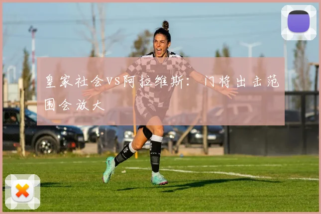 皇家社会vs阿拉维斯：门将出击范围会放大