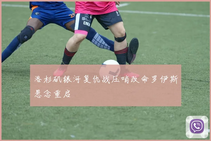 洛杉矶银河复仇战压哨改命罗伊斯悬念重启