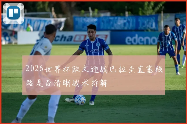 2026世界杯欧文迎战巴拉圭直塞线路是否清晰战术拆解