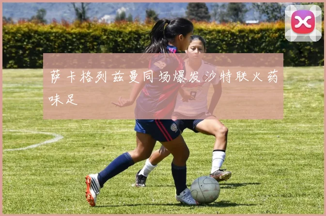 萨卡格列兹曼同场爆发沙特联火药味足