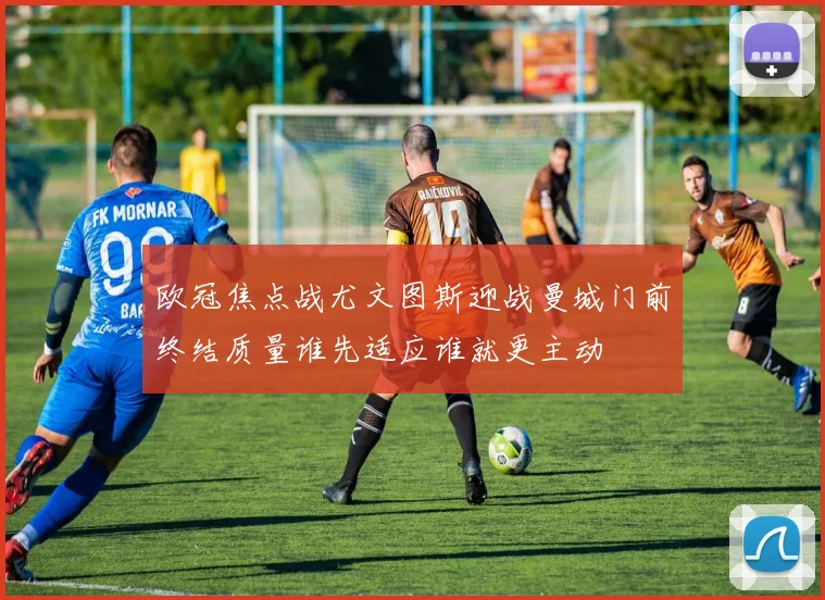 欧冠焦点战尤文图斯迎战曼城门前终结质量谁先适应谁就更主动