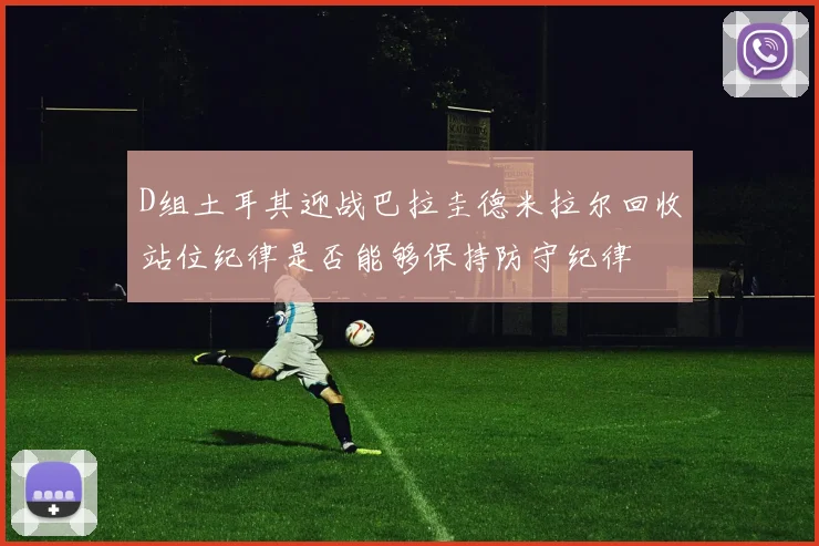 D组土耳其迎战巴拉圭德米拉尔回收站位纪律是否能够保持防守纪律