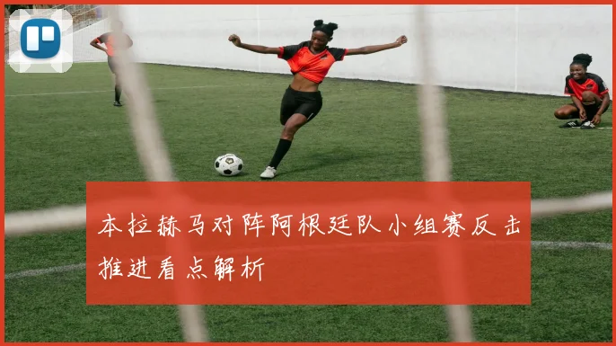 本拉赫马对阵阿根廷队小组赛反击推进看点解析