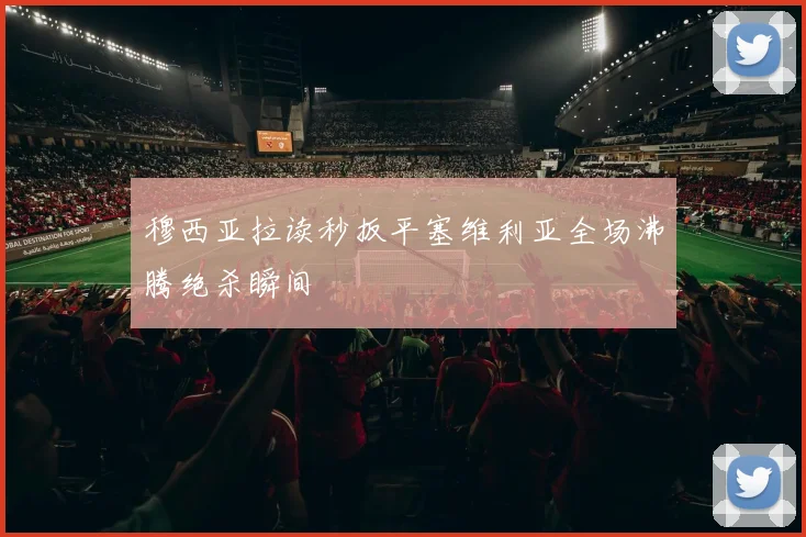 穆西亚拉读秒扳平塞维利亚全场沸腾绝杀瞬间