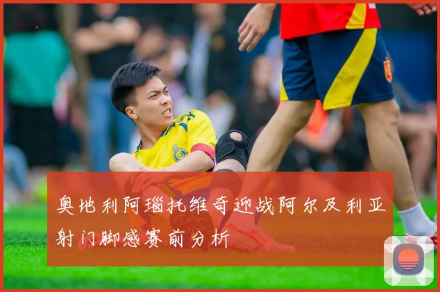 奥地利阿瑙托维奇迎战阿尔及利亚射门脚感赛前分析