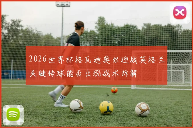 2026世界杯格瓦迪奥尔迎战英格兰关键传球能否出现战术拆解