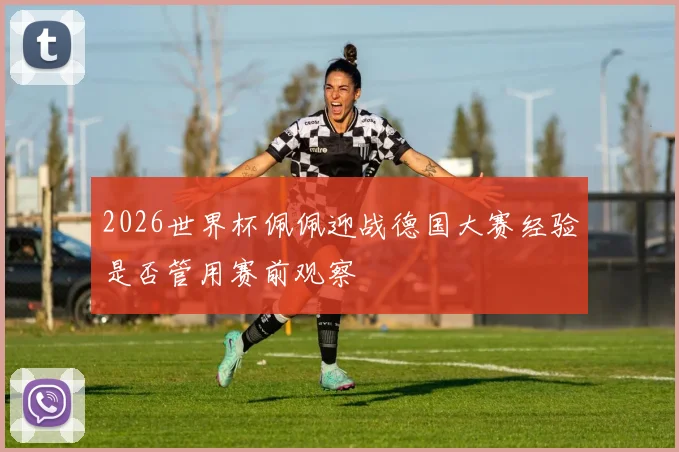 2026世界杯佩佩迎战德国大赛经验是否管用赛前观察