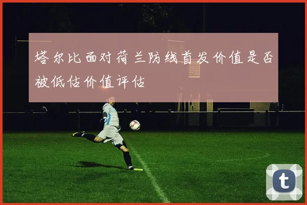 塔尔比面对荷兰防线首发价值是否被低估价值评估