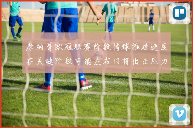 摩纳哥欧冠联赛阶段持球推进速度在关键阶段可能左右门将出击压力