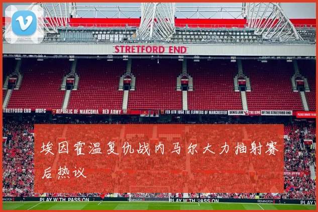 埃因霍温复仇战内马尔大力抽射赛后热议