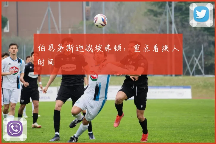 伯恩茅斯迎战埃弗顿，重点看换人时间