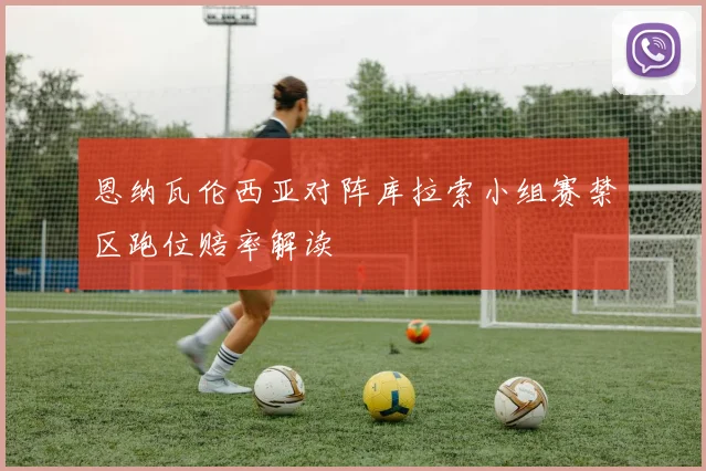 恩纳瓦伦西亚对阵库拉索小组赛禁区跑位赔率解读