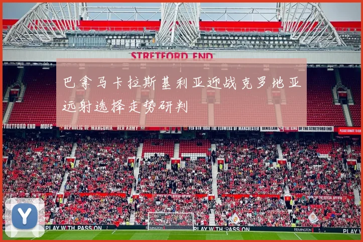 巴拿马卡拉斯基利亚迎战克罗地亚远射选择走势研判